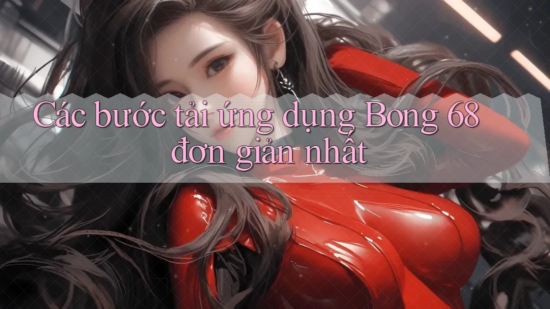 Các bước tải ứng dụng Bong 68 đơn giản nhất Các bước tải ứng dụng Bong 68 đơn giản nhất