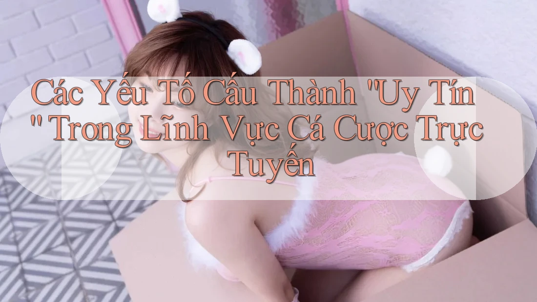 Các Yếu Tố Cấu Thành “Uy Tín” Trong Lĩnh Vực Cá Cược Trực Tuyến Các Yếu Tố Cấu Thành “Uy Tín” Trong Lĩnh Vực Cá Cược Trực Tuyến