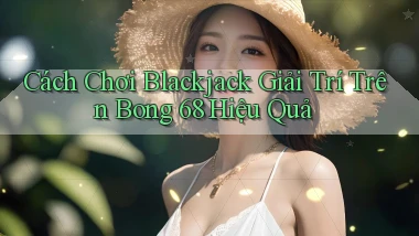 cách chơi blackjack giải trí trên bong 68 hiệu quả