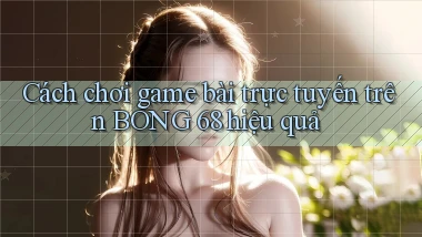 cách chơi game bài trực tuyến trên bong 68 hiệu quả