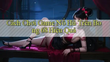 cách chơi game nổ hũ trên bong 68 hiệu quả