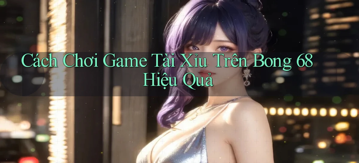 cách chơi game tài xỉu trên bong 68 hiệu quả