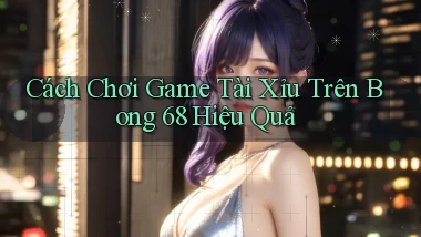 cách chơi game tài xỉu trên bong 68 hiệu quả