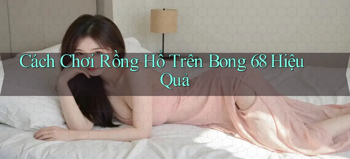 cách chơi rồng hổ trên bong 68 hiệu quả