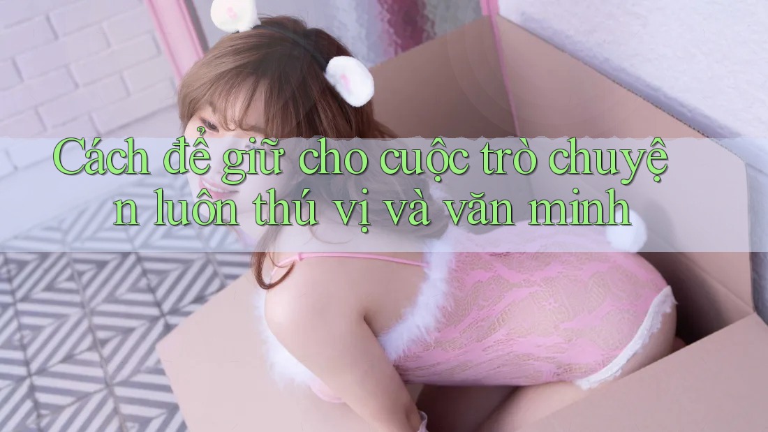 Cách để giữ cho cuộc trò chuyện luôn thú vị và văn minh