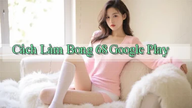 cách làm bong 68 google play