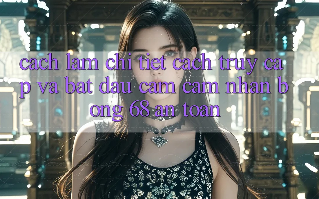 Cách làm Chi Tiết Cách Truy Cập Và Bắt Đầu Cảm cảm nhận bong 68 An Toàn Cách làm Chi Tiết Cách Truy Cập Và Bắt Đầu Cảm cảm nhận bong 68 An Toàn