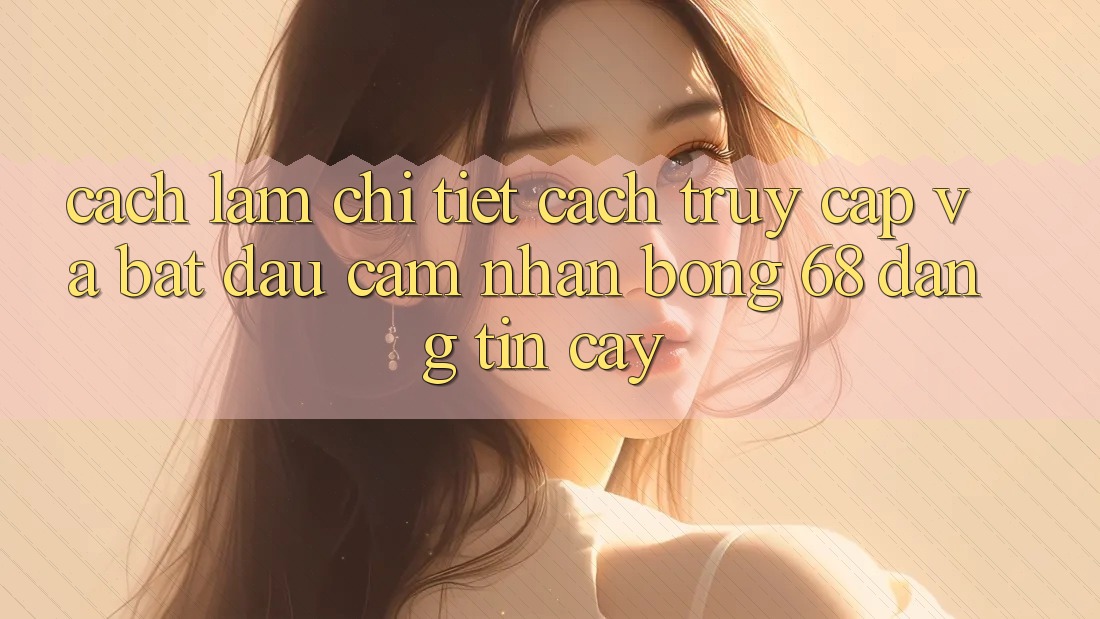 Cách làm Chi Tiết Cách Truy Cập Và Bắt Đầu Cảm nhận bong 68 Đáng tin cậy Cách làm Chi Tiết Cách Truy Cập Và Bắt Đầu Cảm nhận bong 68 Đáng tin cậy