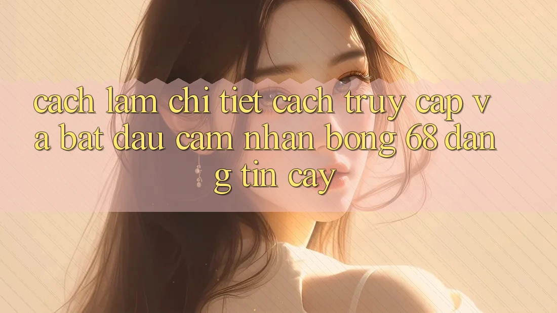 Cách làm Chi Tiết Cách Truy Cập Và Bắt Đầu Cảm nhận bong 68 Đáng tin cậy Cách làm Chi Tiết Cách Truy Cập Và Bắt Đầu Cảm nhận bong 68 Đáng tin cậy