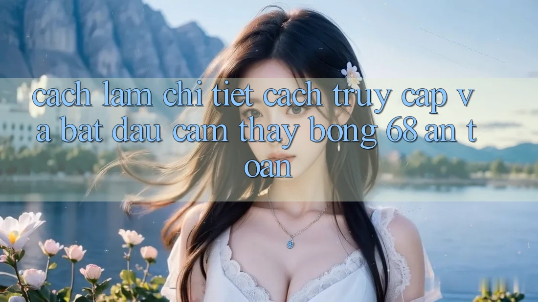 Cách làm Chi Tiết Cách Truy Cập Và Bắt Đầu Cảm thấy bong 68 An Toàn Cách làm Chi Tiết Cách Truy Cập Và Bắt Đầu Cảm thấy bong 68 An Toàn