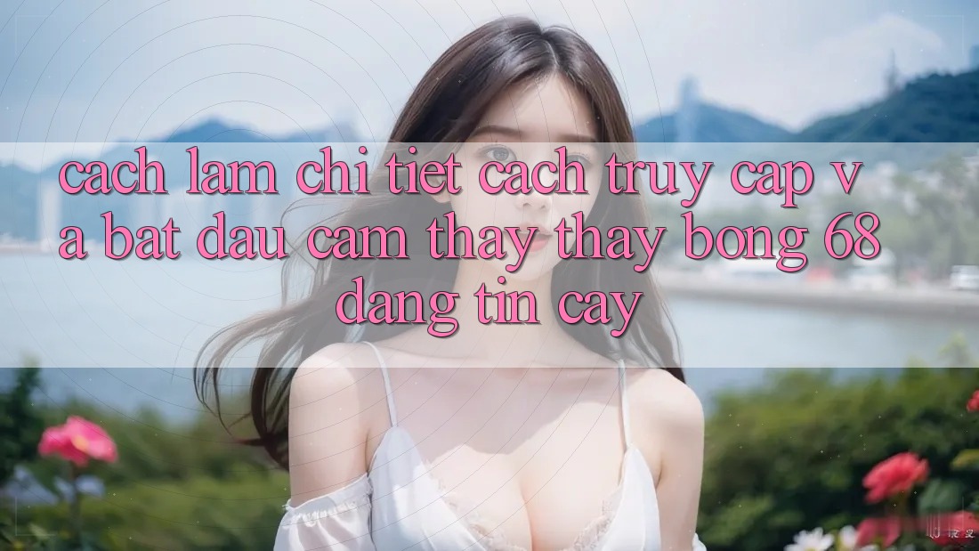 Cách làm Chi Tiết Cách Truy Cập Và Bắt Đầu Cảm thấy thấy bong 68 Đáng tin cậy