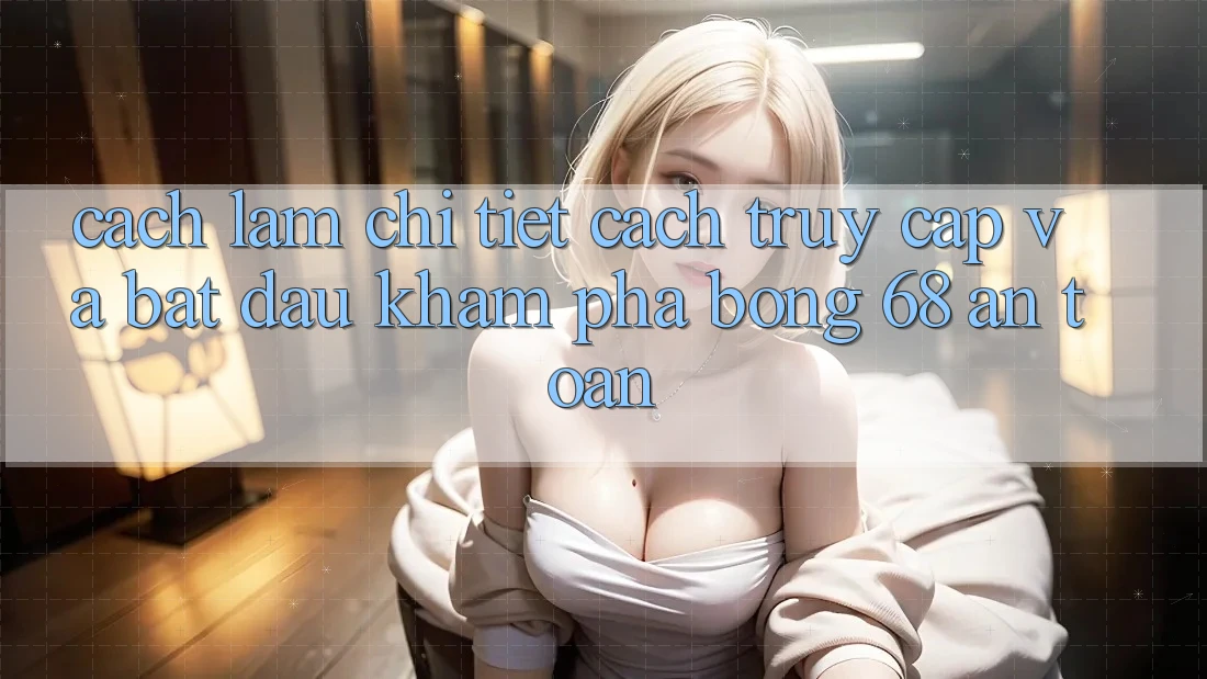 Cách làm Chi Tiết Cách Truy Cập Và Bắt Đầu Khám phá bong 68 An Toàn Cách làm Chi Tiết Cách Truy Cập Và Bắt Đầu Khám phá bong 68 An Toàn