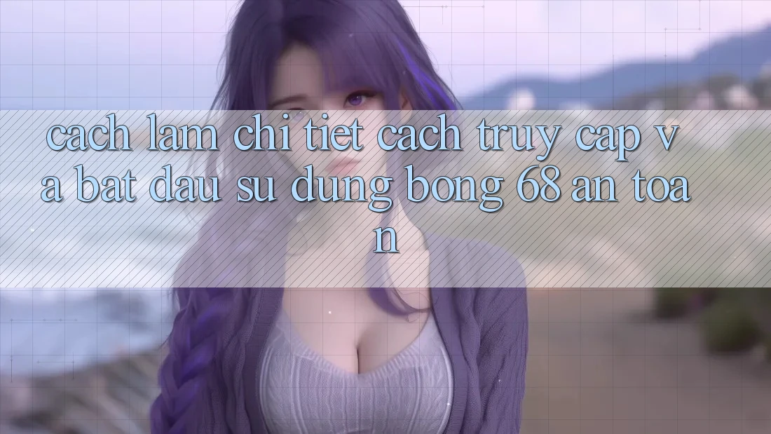 Cách làm Chi Tiết Cách Truy Cập Và Bắt Đầu Sử dụng bong 68 An Toàn