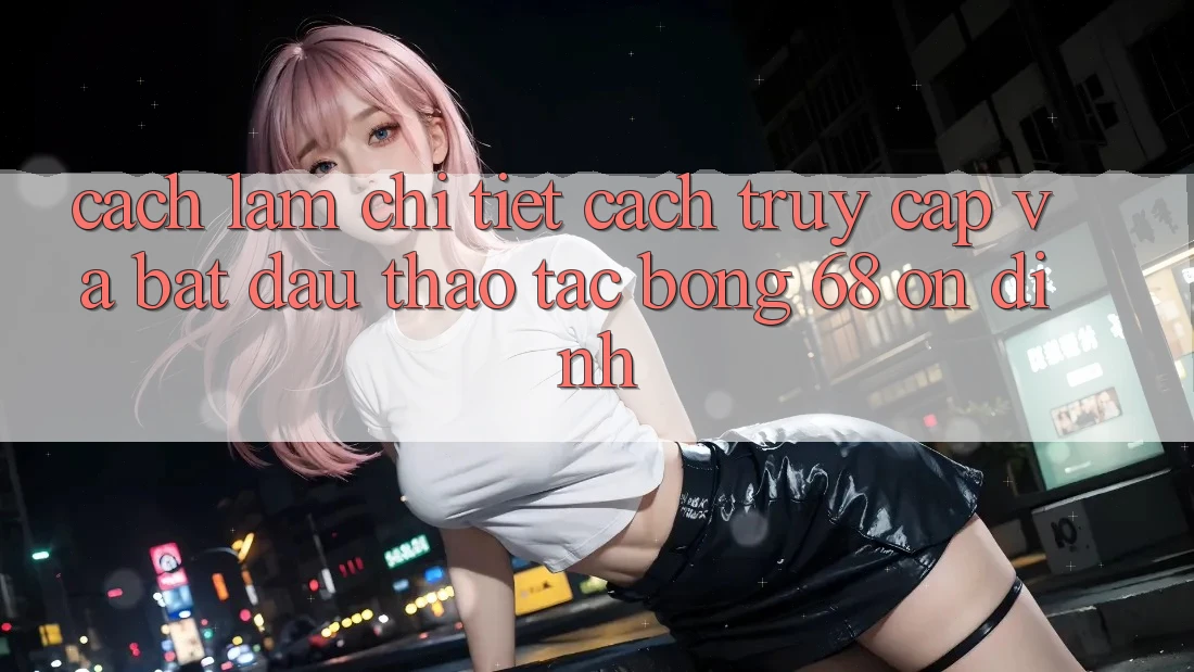 Cách làm Chi Tiết Cách Truy Cập Và Bắt Đầu Thao tác bong 68 Ổn định