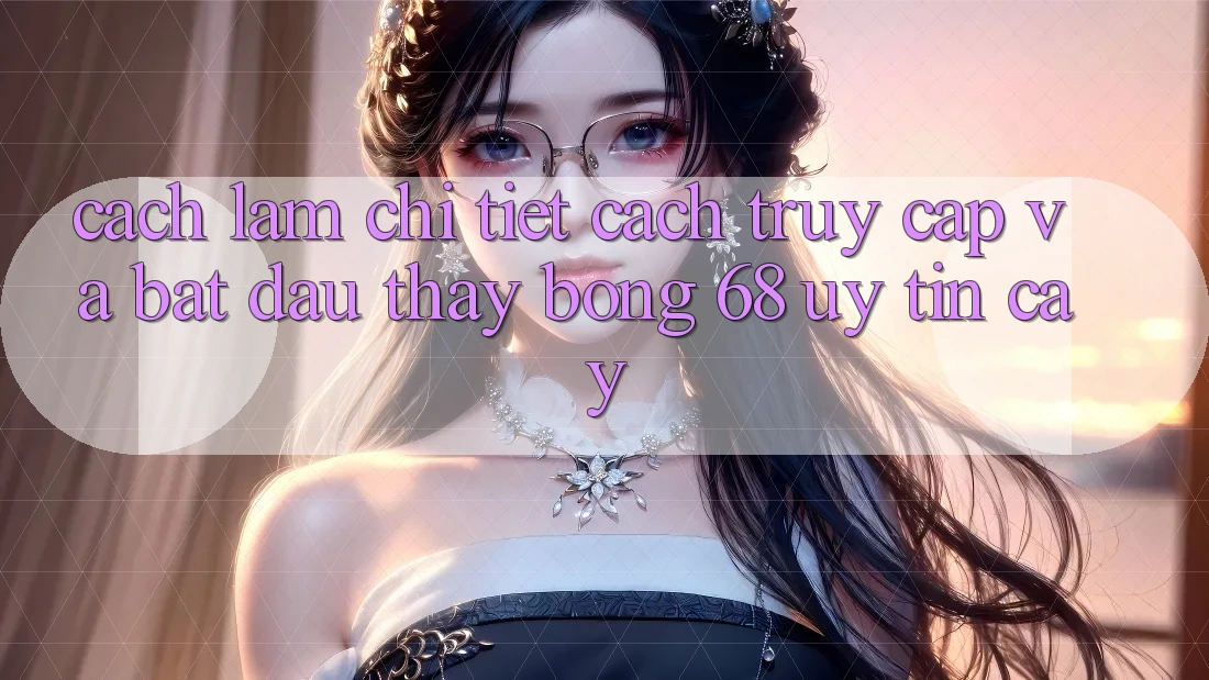 Cách làm Chi Tiết Cách Truy Cập Và Bắt Đầu Thấy bong 68 Uy tín cậy Cách làm Chi Tiết Cách Truy Cập Và Bắt Đầu Thấy bong 68 Uy tín cậy