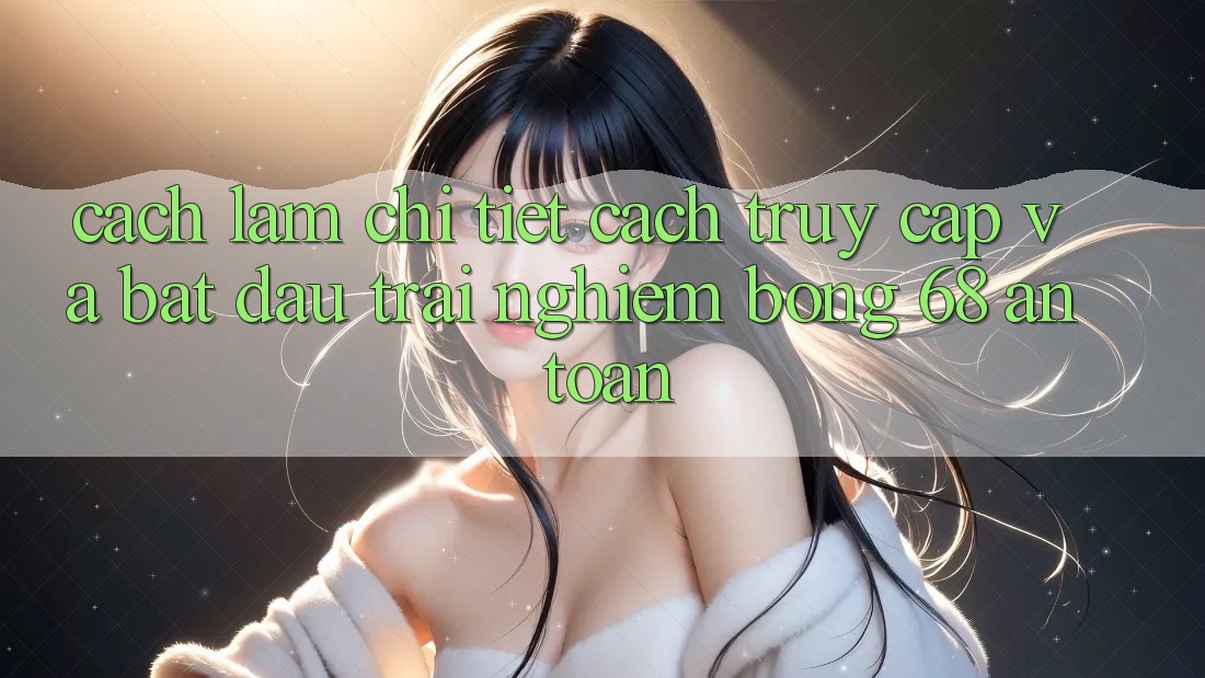 Cách làm Chi Tiết Cách Truy Cập Và Bắt Đầu Trải Nghiệm bong 68 An Toàn Cách làm Chi Tiết Cách Truy Cập Và Bắt Đầu Trải Nghiệm bong 68 An Toàn