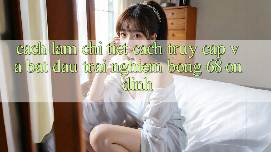 Cách làm Chi Tiết Cách Truy Cập Và Bắt Đầu Trải Nghiệm bong 68 Ổn định