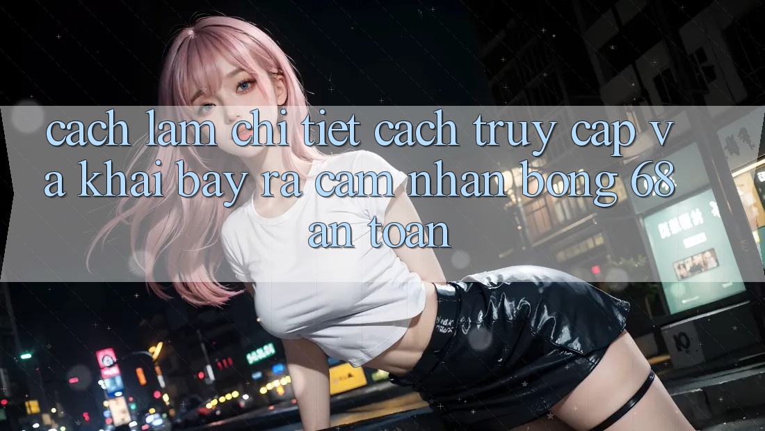 Cách làm Chi Tiết Cách Truy Cập Và Khai bày ra Cảm nhận bong 68 An Toàn Cách làm Chi Tiết Cách Truy Cập Và Khai bày ra Cảm nhận bong 68 An Toàn