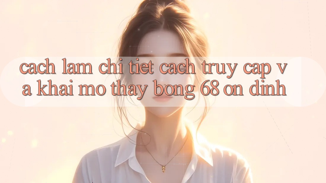 Cách làm Chi Tiết Cách Truy Cập Và Khai mở Thấy bong 68 Ổn định Cách làm Chi Tiết Cách Truy Cập Và Khai mở Thấy bong 68 Ổn định