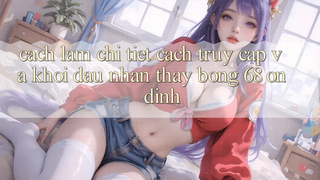 Cách làm Chi Tiết Cách Truy Cập Và Khởi đầu Nhận thấy bong 68 Ổn định Cách làm Chi Tiết Cách Truy Cập Và Khởi đầu Nhận thấy bong 68 Ổn định