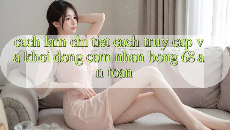 Cách làm Chi Tiết Cách Truy Cập Và Khởi động Cảm nhận bong 68 An Toàn Cách làm Chi Tiết Cách Truy Cập Và Khởi động Cảm nhận bong 68 An Toàn