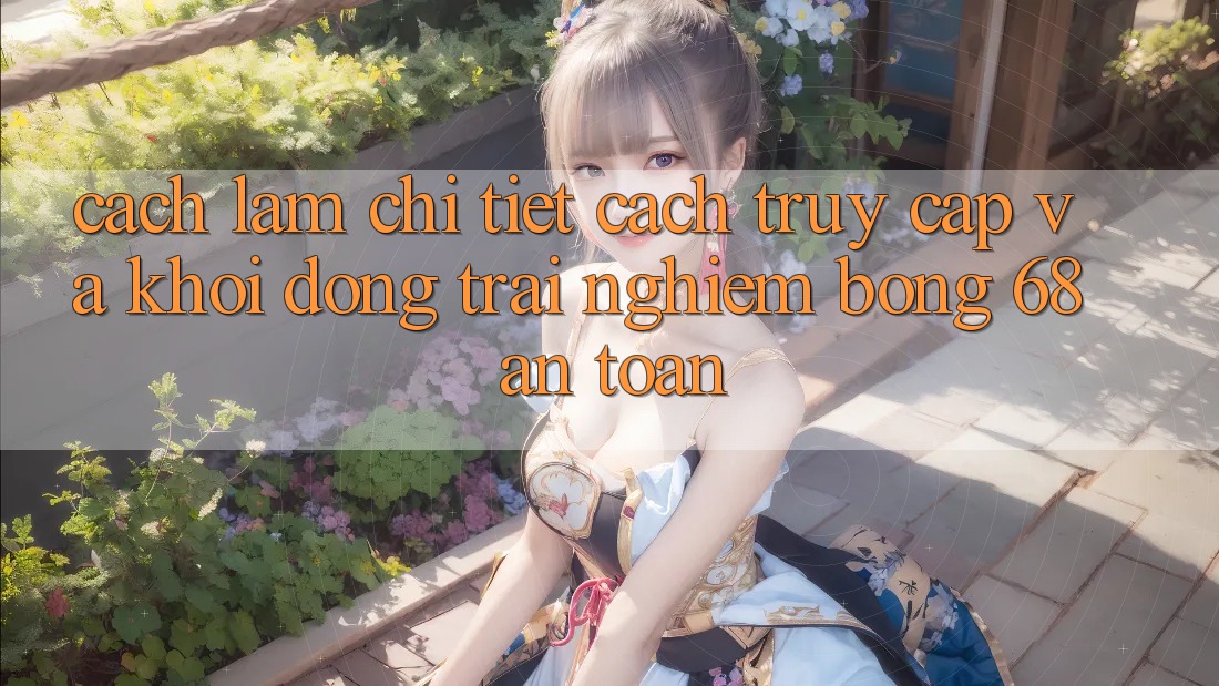 Cách làm Chi Tiết Cách Truy Cập Và Khởi động Trải Nghiệm bong 68 An Toàn Cách làm Chi Tiết Cách Truy Cập Và Khởi động Trải Nghiệm bong 68 An Toàn