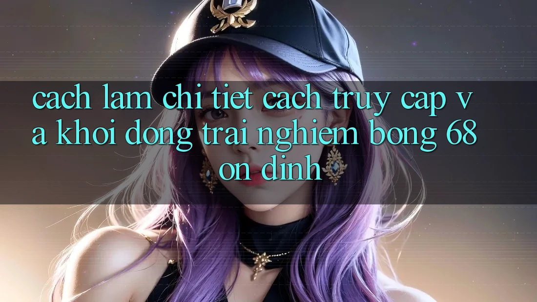 Cách làm Chi Tiết Cách Truy Cập Và Khởi động Trải Nghiệm bong 68 Ổn định Cách làm Chi Tiết Cách Truy Cập Và Khởi động Trải Nghiệm bong 68 Ổn định