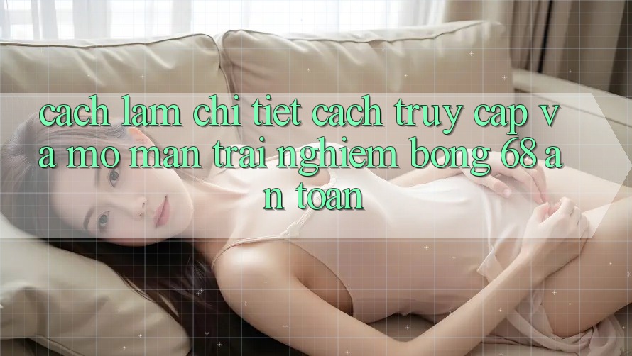Cách làm Chi Tiết Cách Truy Cập Và Mở màn Trải nghiệm bong 68 An Toàn Cách làm Chi Tiết Cách Truy Cập Và Mở màn Trải nghiệm bong 68 An Toàn