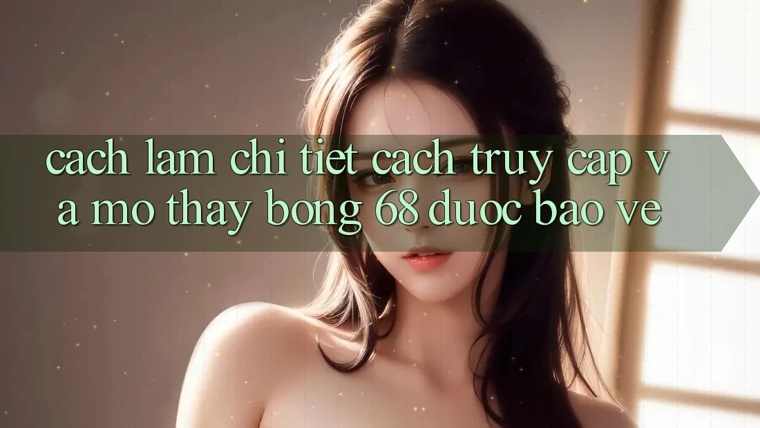 Cách làm Chi Tiết Cách Truy Cập Và Mở Thấy bong 68 Được bảo vệ Cách làm Chi Tiết Cách Truy Cập Và Mở Thấy bong 68 Được bảo vệ