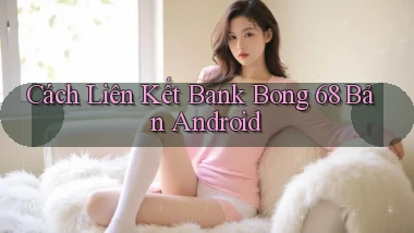 cách liên kết bank bong 68 bản android