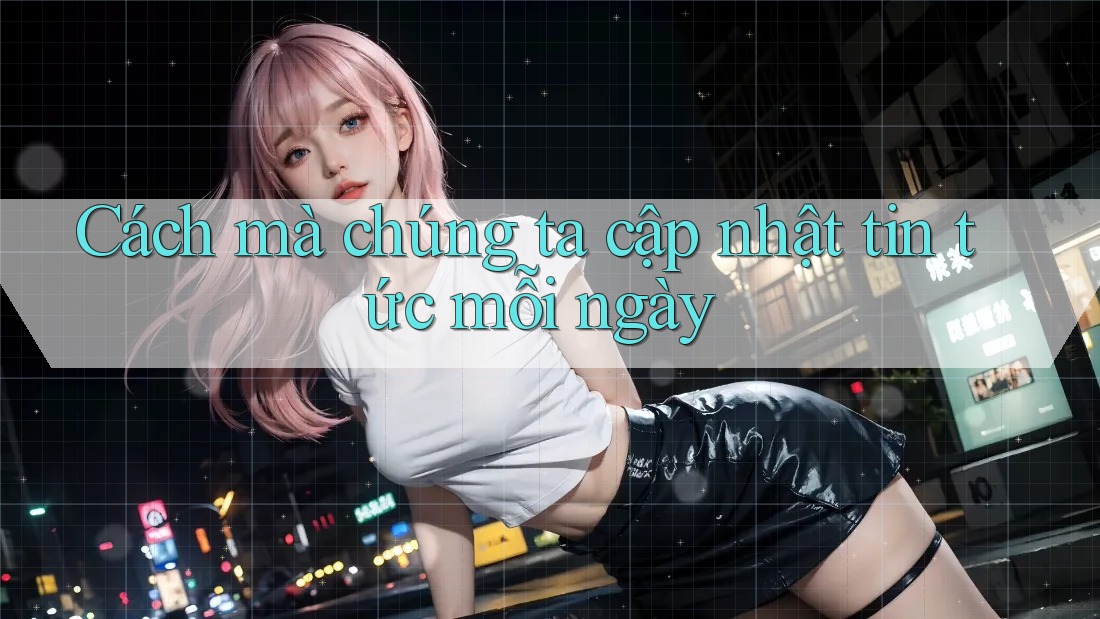 Cách mà chúng ta cập nhật tin tức mỗi ngày Cách mà chúng ta cập nhật tin tức mỗi ngày