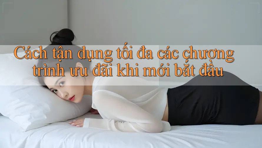 Cách tận dụng tối đa các chương trình ưu đãi khi mới bắt đầu Cách tận dụng tối đa các chương trình ưu đãi khi mới bắt đầu