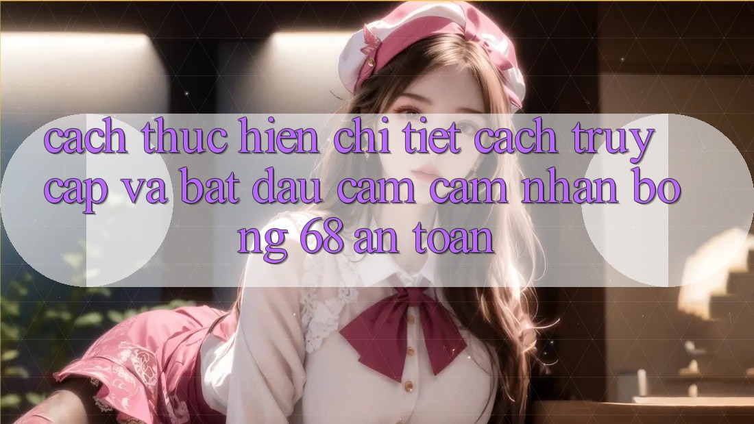 Cách thực hiện Chi Tiết Cách Truy Cập Và Bắt Đầu Cảm cảm nhận bong 68 An Toàn