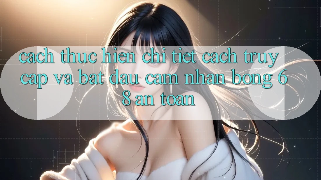Cách thực hiện Chi Tiết Cách Truy Cập Và Bắt Đầu Cảm nhận bong 68 An toàn Cách thực hiện Chi Tiết Cách Truy Cập Và Bắt Đầu Cảm nhận bong 68 An toàn
