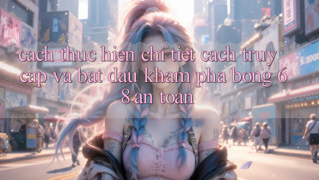 Cách thực hiện Chi Tiết Cách Truy Cập Và Bắt Đầu Khám phá bong 68 An Toàn Cách thực hiện Chi Tiết Cách Truy Cập Và Bắt Đầu Khám phá bong 68 An Toàn