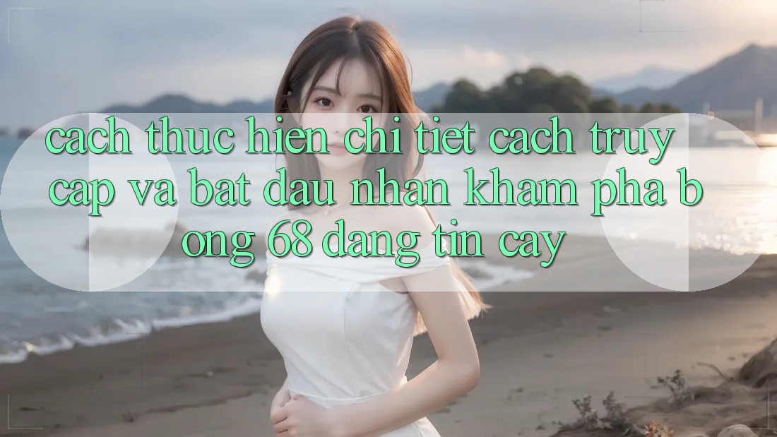 Cách thực hiện Chi Tiết Cách Truy Cập Và Bắt Đầu Nhận khám phá bong 68 Đáng tin cậy Cách thực hiện Chi Tiết Cách Truy Cập Và Bắt Đầu Nhận khám phá bong 68 Đáng tin cậy