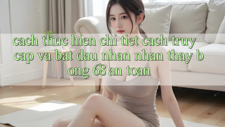 Cách thực hiện Chi Tiết Cách Truy Cập Và Bắt Đầu Nhận nhận thấy bong 68 An Toàn