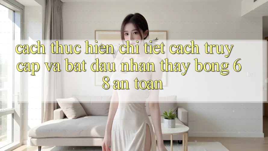 Cách thực hiện Chi Tiết Cách Truy Cập Và Bắt đầu Nhận thấy bong 68 An Toàn Cách thực hiện Chi Tiết Cách Truy Cập Và Bắt đầu Nhận thấy bong 68 An Toàn