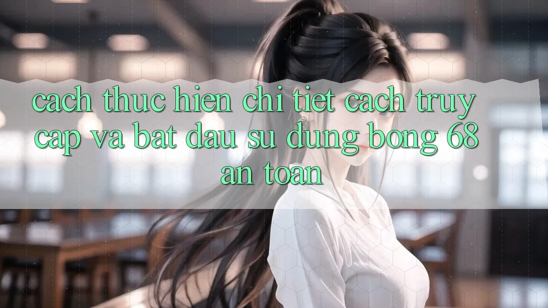 Cách thực hiện Chi Tiết Cách Truy Cập Và Bắt đầu Sử dụng bong 68 An Toàn Cách thực hiện Chi Tiết Cách Truy Cập Và Bắt đầu Sử dụng bong 68 An Toàn
