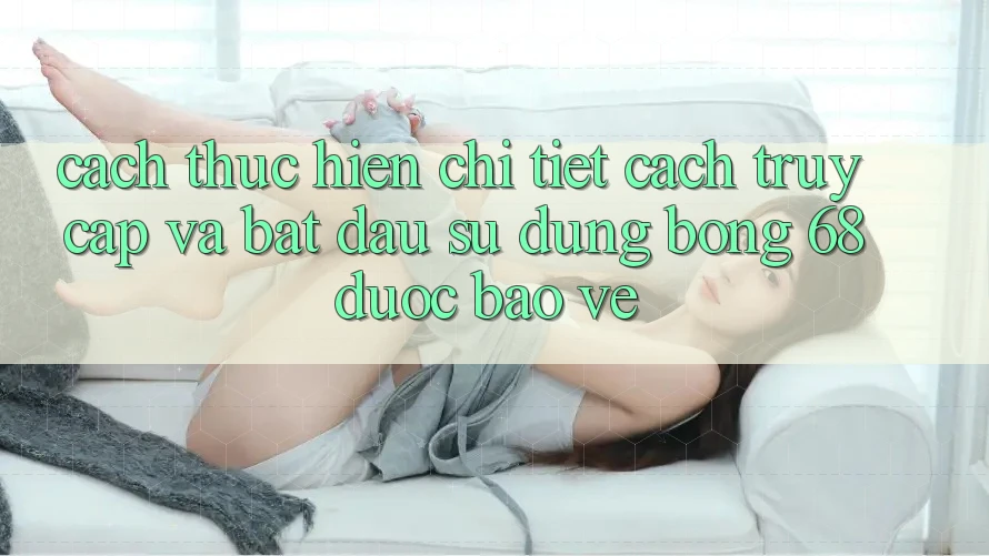 Cách thực hiện Chi Tiết Cách Truy Cập Và Bắt Đầu Sử dụng bong 68 Được bảo vệ