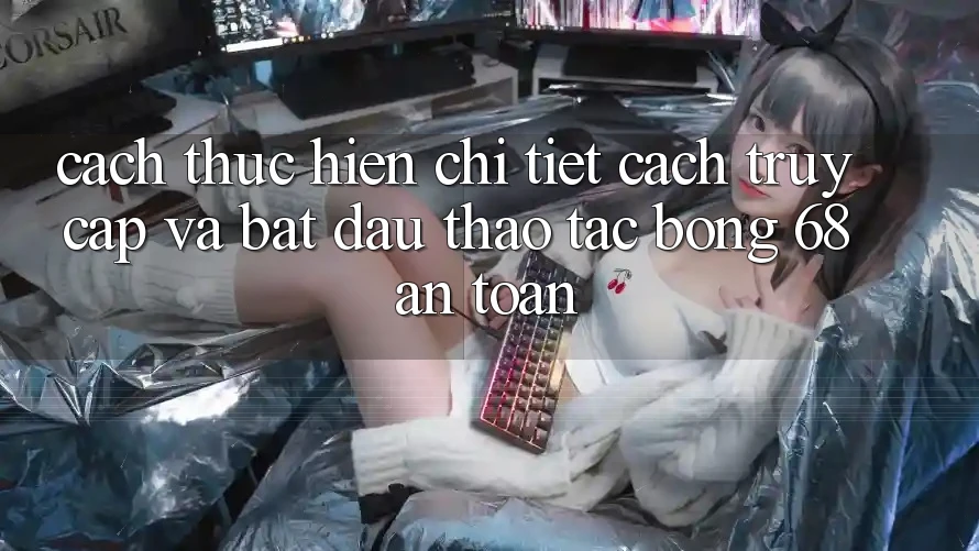 Cách thực hiện Chi Tiết Cách Truy Cập Và Bắt Đầu Thao tác bong 68 An toàn Cách thực hiện Chi Tiết Cách Truy Cập Và Bắt Đầu Thao tác bong 68 An toàn