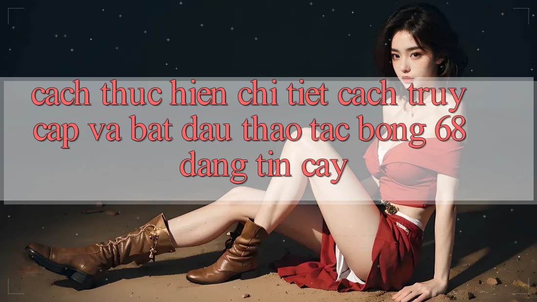 Cách thực hiện Chi Tiết Cách Truy Cập Và Bắt Đầu Thao tác bong 68 Đáng tin cậy Cách thực hiện Chi Tiết Cách Truy Cập Và Bắt Đầu Thao tác bong 68 Đáng tin cậy