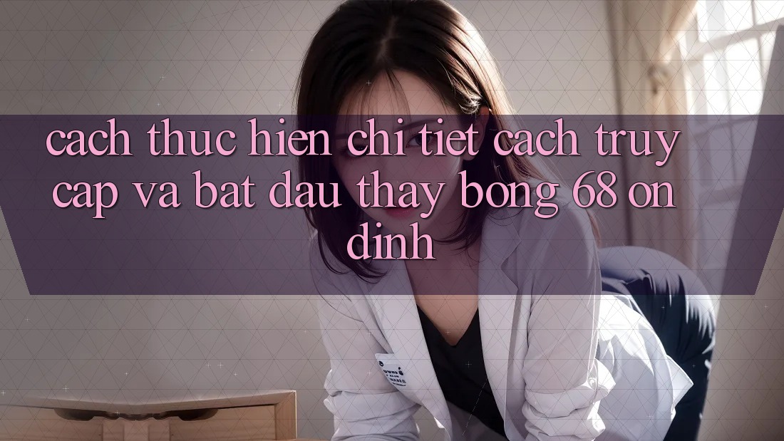 Cách thực hiện Chi Tiết Cách Truy Cập Và Bắt đầu Thấy bong 68 Ổn định