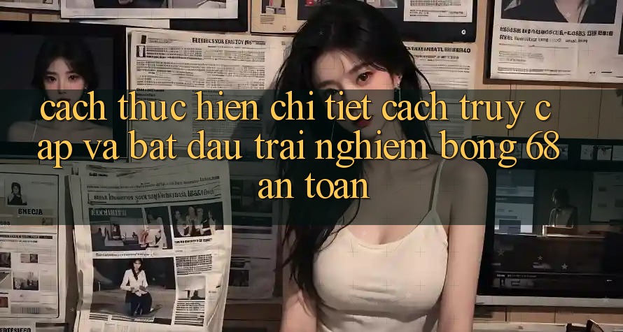 Cách thực hiện Chi Tiết Cách Truy Cập Và Bắt Đầu Trải Nghiệm bong 68 An Toàn Cách thực hiện Chi Tiết Cách Truy Cập Và Bắt Đầu Trải Nghiệm bong 68 An Toàn