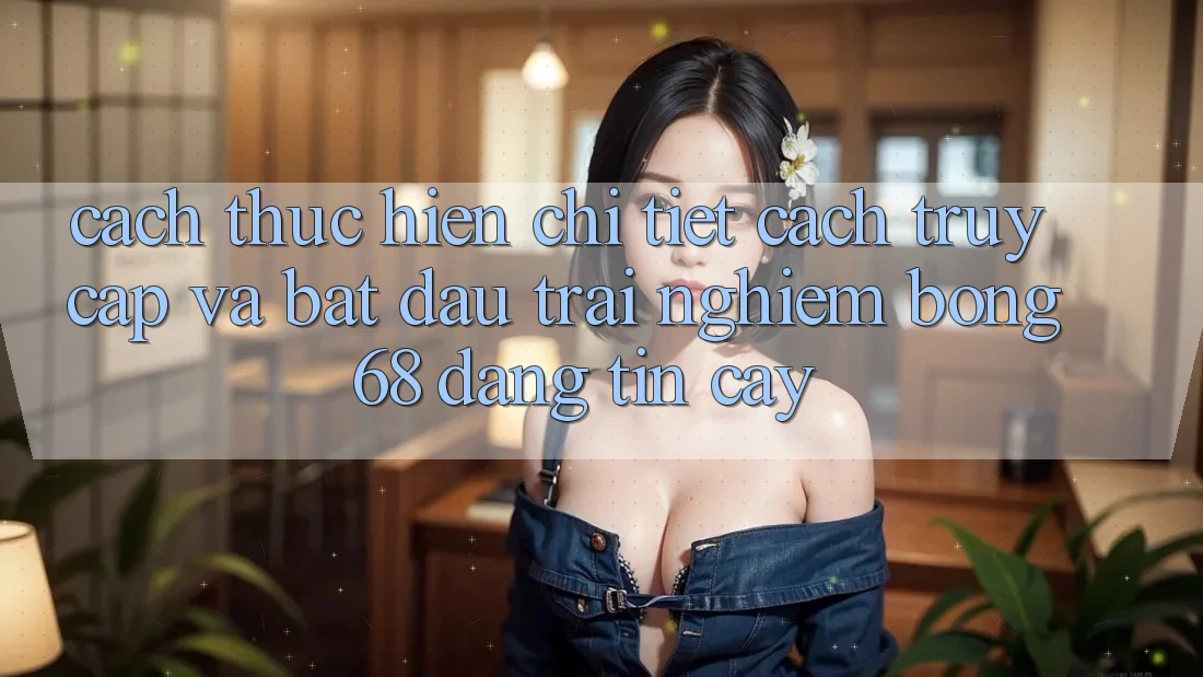 Cách thực hiện Chi Tiết Cách Truy Cập Và Bắt đầu Trải Nghiệm bong 68 Đáng tin cậy Cách thực hiện Chi Tiết Cách Truy Cập Và Bắt đầu Trải Nghiệm bong 68 Đáng tin cậy