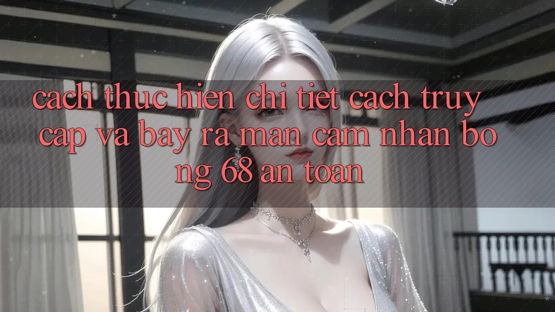 Cách thực hiện Chi Tiết Cách Truy Cập Và Bày ra màn Cảm nhận bong 68 An Toàn Cách thực hiện Chi Tiết Cách Truy Cập Và Bày ra màn Cảm nhận bong 68 An Toàn