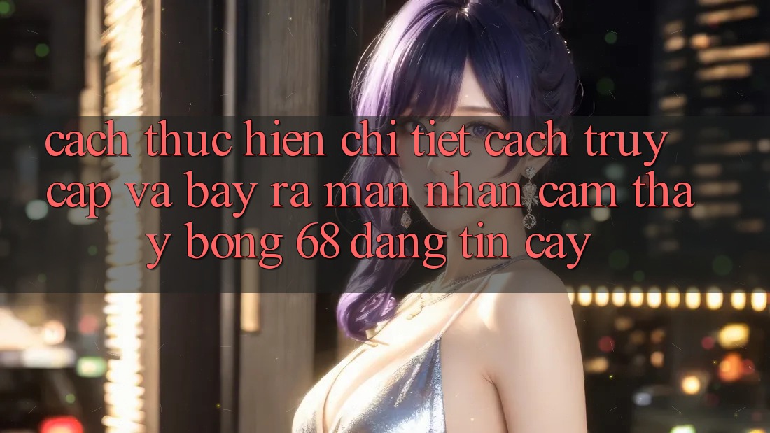 Cách thực hiện Chi Tiết Cách Truy Cập Và Bày ra màn Nhận cảm thấy bong 68 Đáng tin cậy Cách thực hiện Chi Tiết Cách Truy Cập Và Bày ra màn Nhận cảm thấy bong 68 Đáng tin cậy