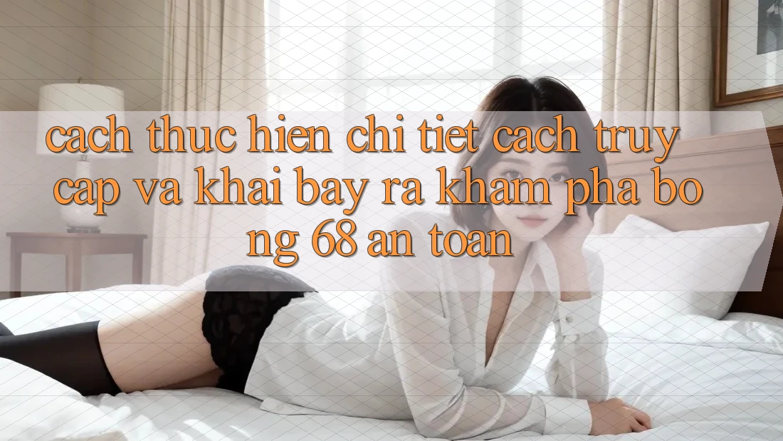 Cách thực hiện Chi Tiết Cách Truy Cập Và Khai bày ra Khám phá bong 68 An Toàn Cách thực hiện Chi Tiết Cách Truy Cập Và Khai bày ra Khám phá bong 68 An Toàn