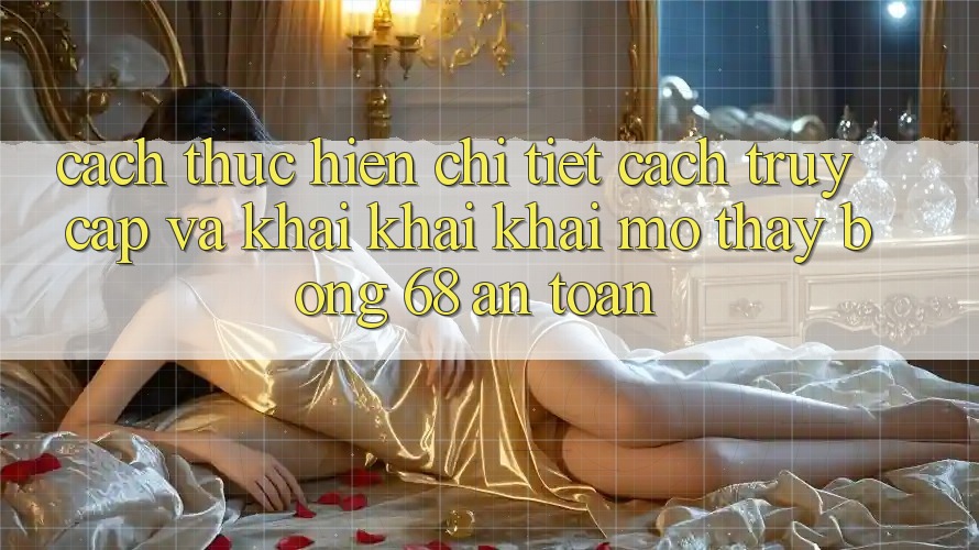 Cách thực hiện Chi Tiết Cách Truy Cập Và Khai khai khai mở Thấy bong 68 An Toàn Cách thực hiện Chi Tiết Cách Truy Cập Và Khai khai khai mở Thấy bong 68 An Toàn