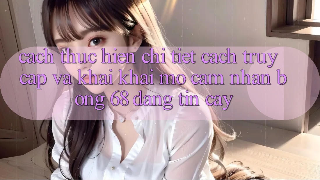 Cách thực hiện Chi Tiết Cách Truy Cập Và Khai khai mở Cảm nhận bong 68 Đáng tin cậy Cách thực hiện Chi Tiết Cách Truy Cập Và Khai khai mở Cảm nhận bong 68 Đáng tin cậy